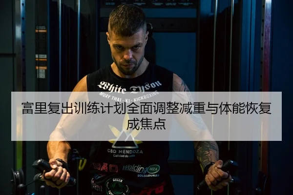 富里复出训练计划全面调整减重与体能恢复成焦点
