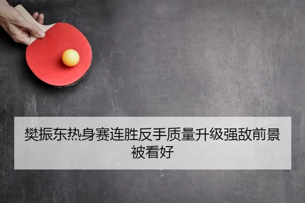 樊振东热身赛连胜反手质量升级强敌前景被看好