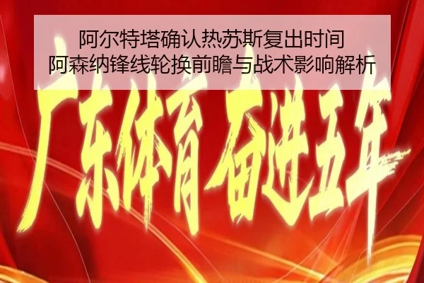 阿尔特塔确认热苏斯复出时间 阿森纳锋线轮换前瞻与战术影响解析