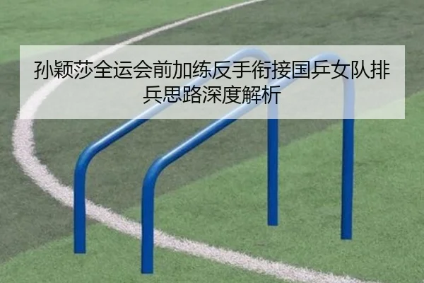 孙颖莎全运会前加练反手衔接国乒女队排兵思路深度解析
